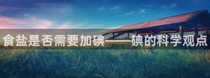 威九国际网站经常打不开怎么办：食盐是否需要加碘——碘的科学观