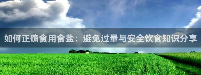 威九国际78mB官网版：如何正确食用食盐：避免过量与安全饮食